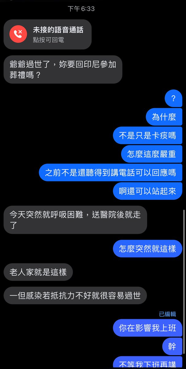 爺爺過世了
我媽在我上班的時候告訴我
我剛剛才知道
害我一時間情緒崩不住
聽到的當下那一分鐘其實只是很震驚
過了那一分鐘突然眼淚就噴湧而出停不下來
我以為
遠在印尼長年臥床的爺爺
我會因為已經很久沒見面
所以應該不會有太大的感覺
那一分鐘裡我也很訝異我居然冷血到哭不出來
我以為我會就這樣像沒有感覺一樣默默的消化掉這件事
結果沒想到
我很難過
我是真的很難過
但還是要把眼淚擦乾 對客人擠出笑容 好好把班上完
我已經靠北過我媽了
操
影響我上班
害我跑去跟同事哭了一下然後又要趕快收拾好心情
回家再繼續哭
幹
好討厭這樣
他媽的被迫施法又中斷我施法